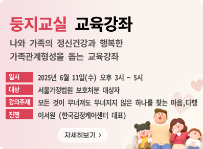 둥지교실 교육강좌, 나와 가족의 정신건강과  행복한 가족관계형성을 돕는 교육강좌, 일시:2025년 6월(수) 오후3시~5시, 대상:서울가정법원 보호처분 대상자. 강의주제:모든 것이 무너져도 무너지지 않은 하나를 찾는 마음, 진행:이서원(한국감정케어센터 대표)